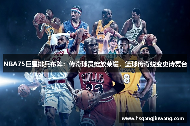 NBA75巨星排兵布阵：传奇球员绽放荣耀，篮球传奇蜕变史诗舞台